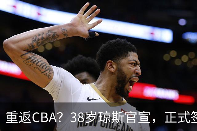 重返CBA？38岁琼斯官宣，正式签约，1年合同，曾效力新疆吉林