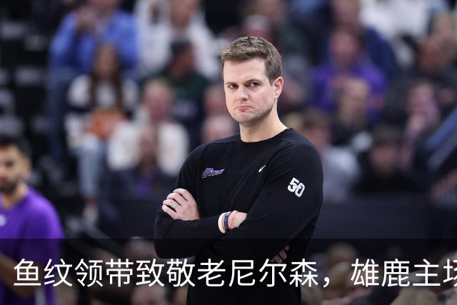 鱼纹领带致敬老尼尔森，雄鹿主场揭幕战改到下午3点