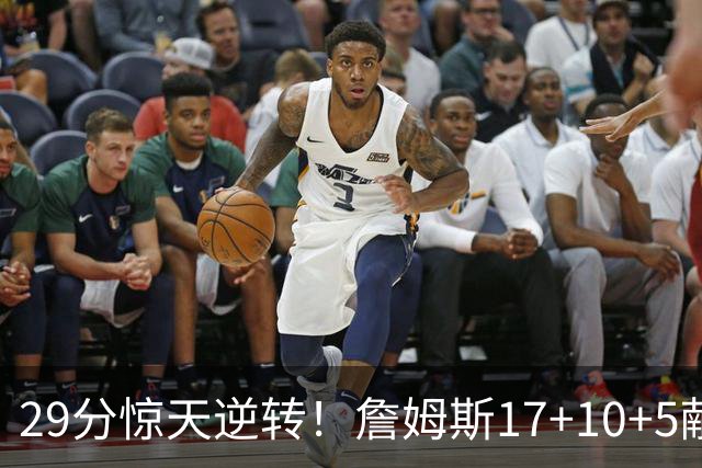 29分惊天逆转！詹姆斯17+10+5献关键抢断 携手三巨头疯狂庆祝